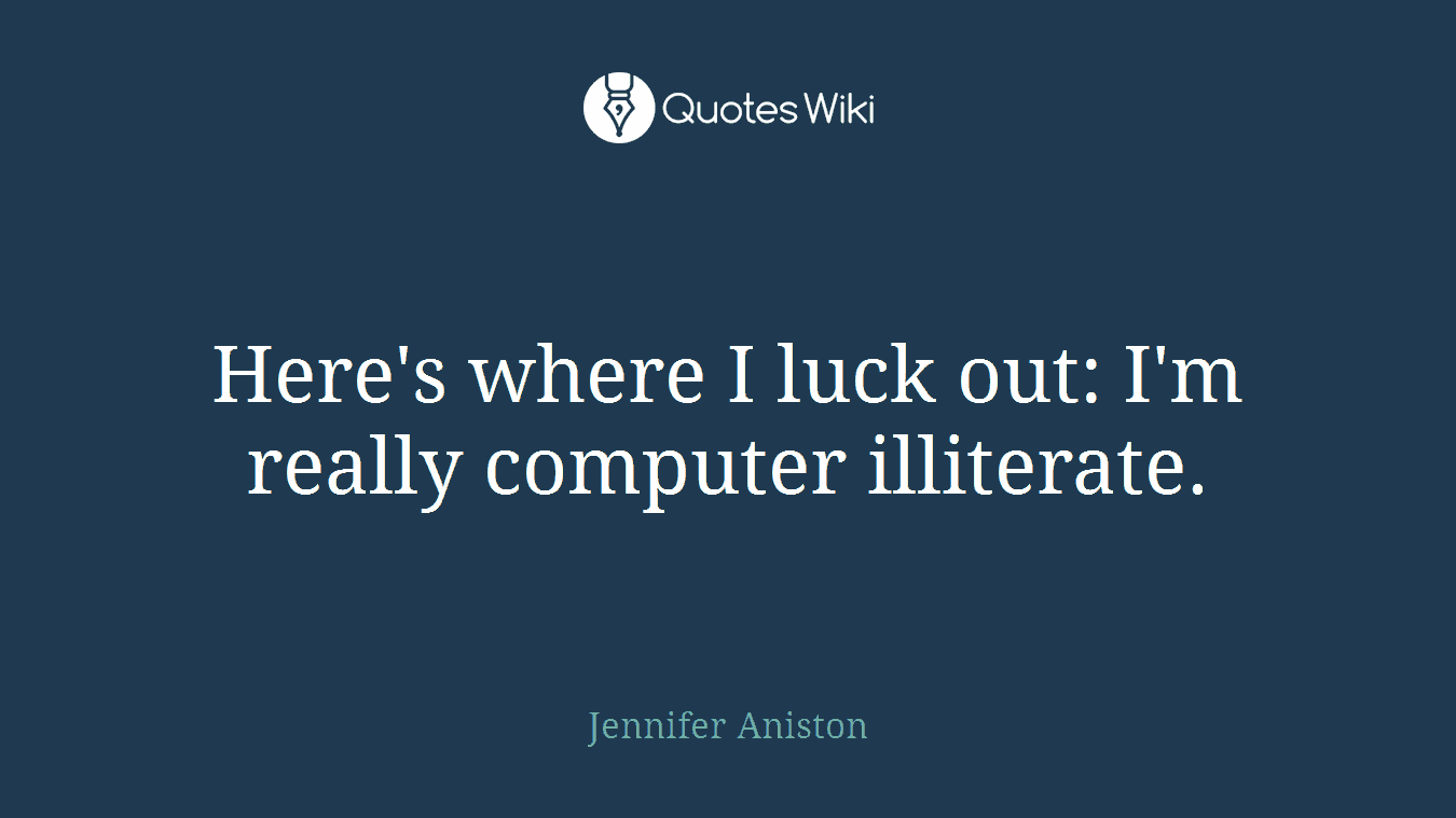 Here's where I luck out: I'm really computer illiterate.