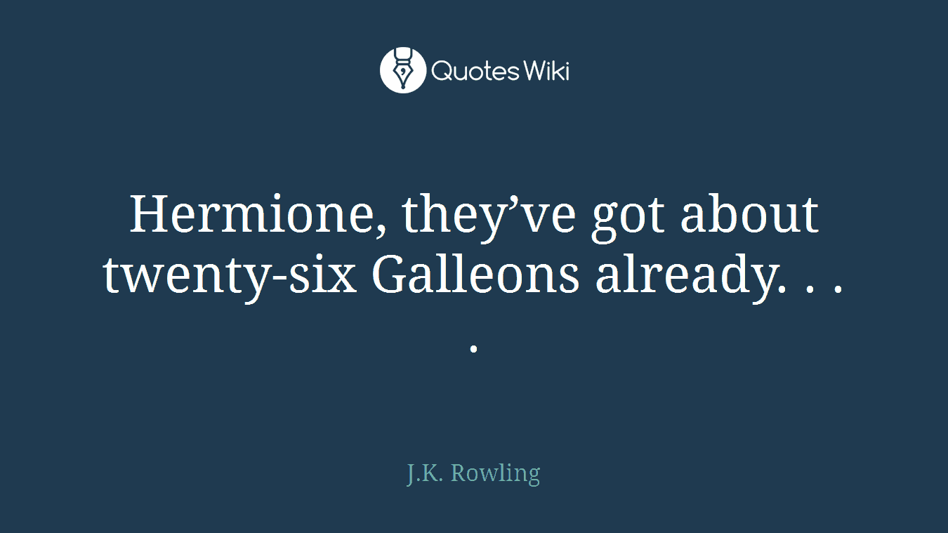 Hermione, they’ve got about twenty-six Galleons already. . . .