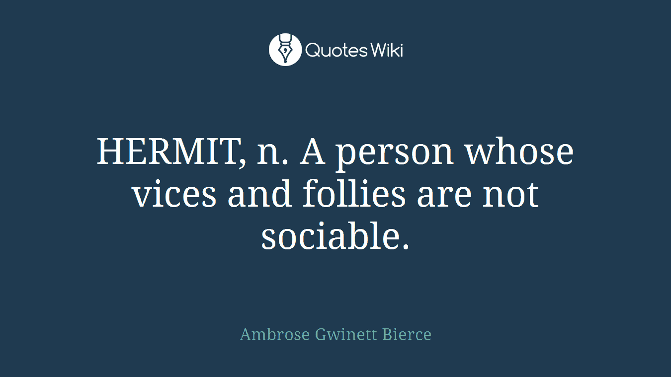 HERMIT, n. A person whose vices and follies are not sociable.