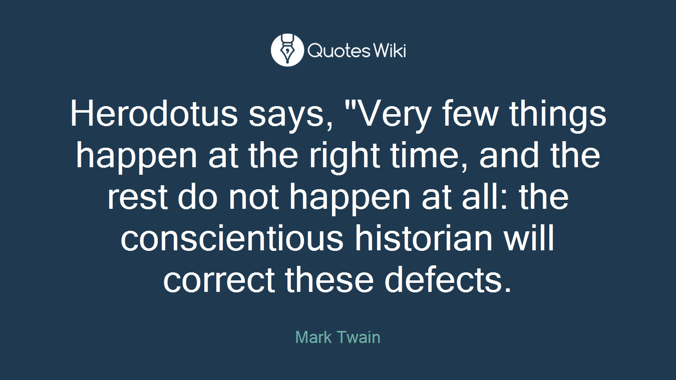 Herodotus says, "Very few things happen at the right time, and the rest do not happen at all: the conscientious historian will correct these defects.