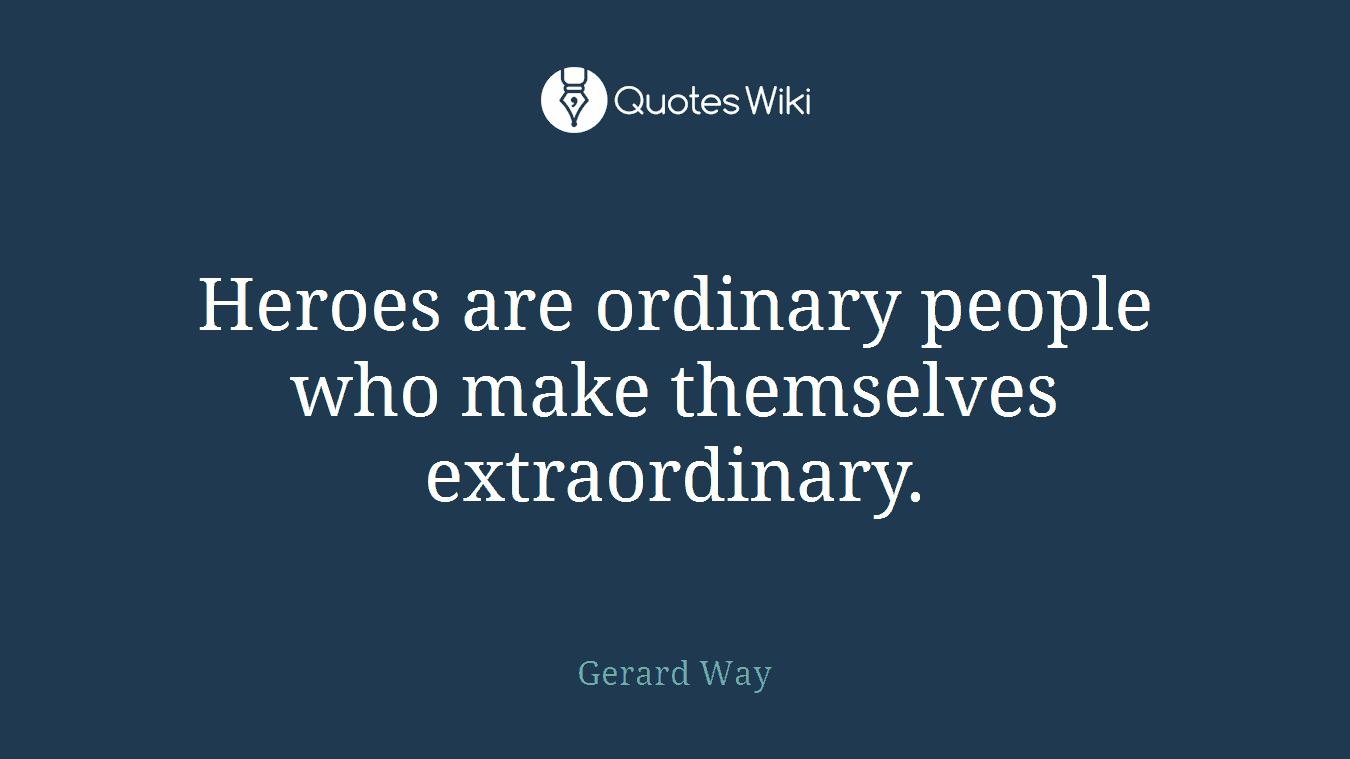 Heroes are ordinary people who make themselves extraordinary.