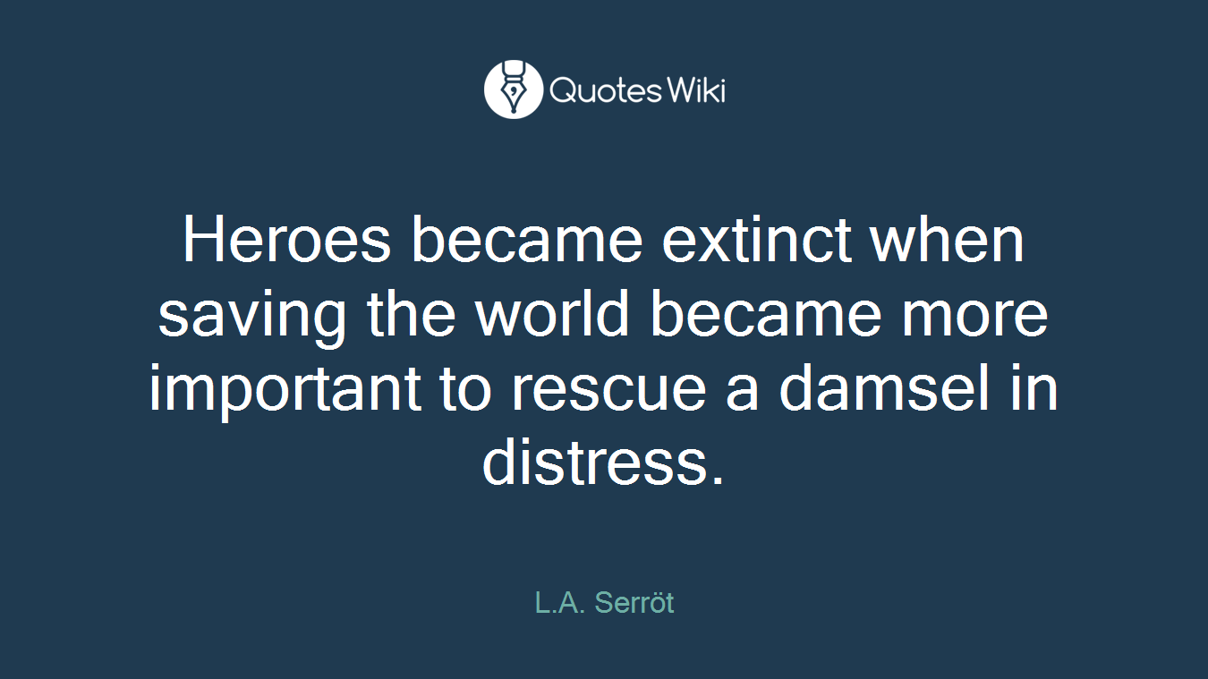 Heroes became extinct when saving the world became more important to rescue a damsel in distress.