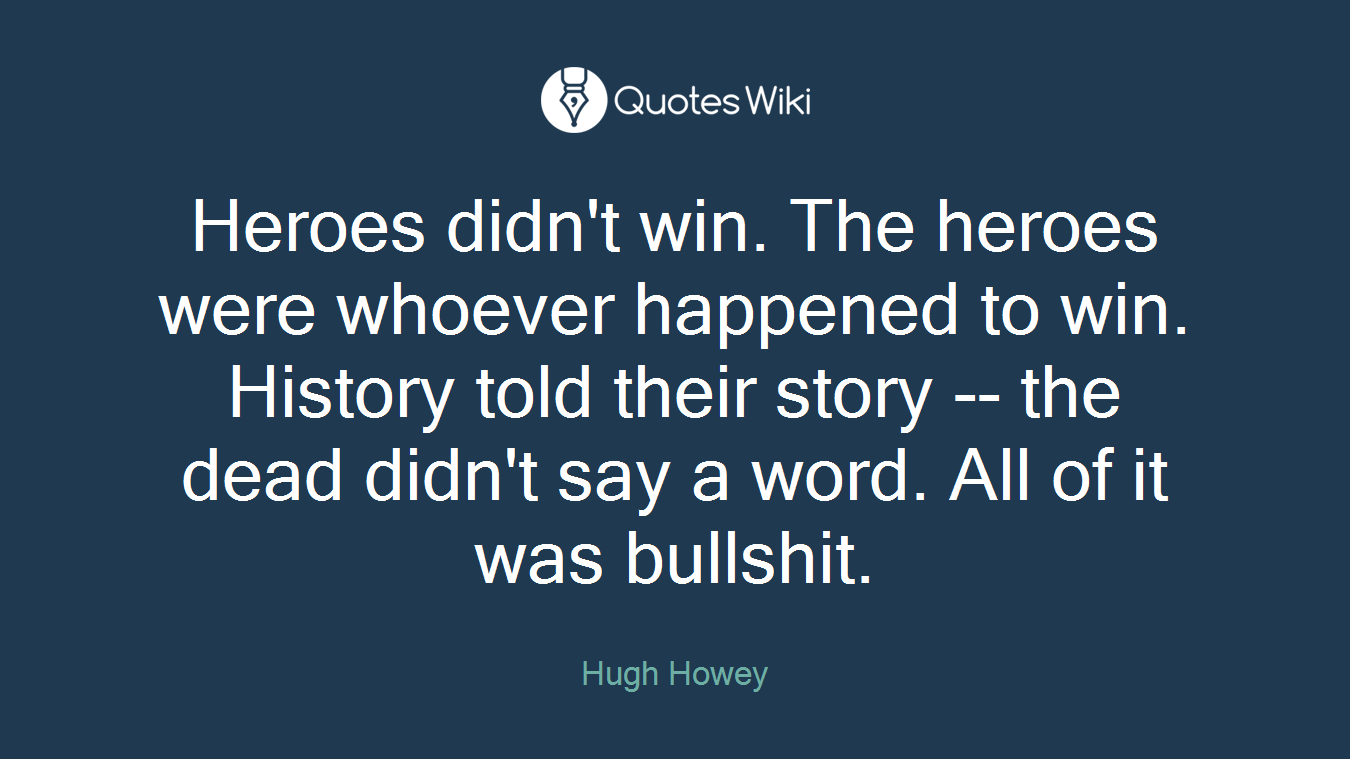 Heroes didn't win. The heroes were whoever happened to win. History told their story -- the dead didn't say a word. All of it was bullshit.