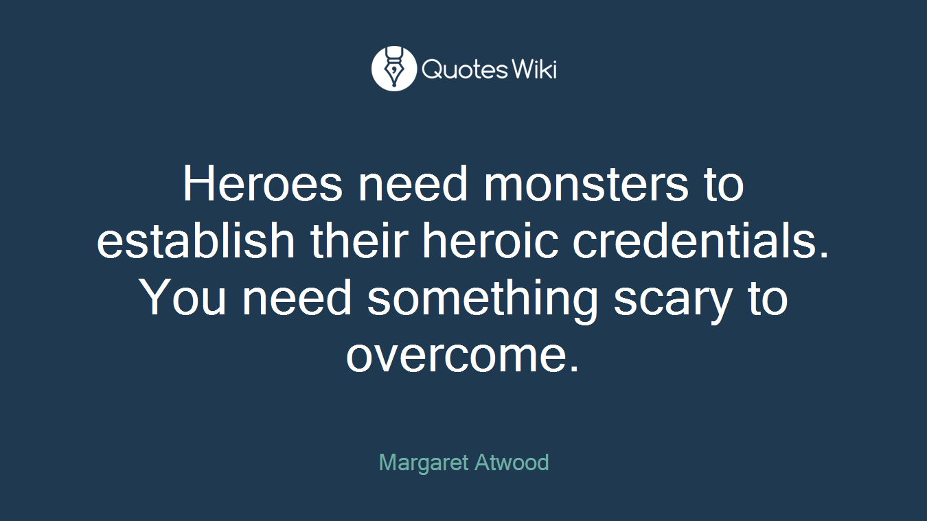 Heroes need monsters to establish their heroic credentials. You need something scary to overcome.