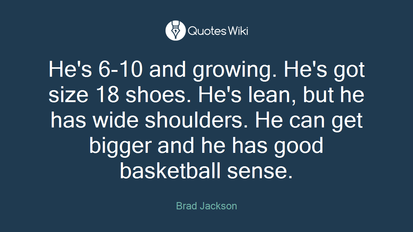 He's 6-10 and growing. He's got size 18 shoes. He's lean, but he has wide shoulders. He can get bigger and he has good basketball sense.