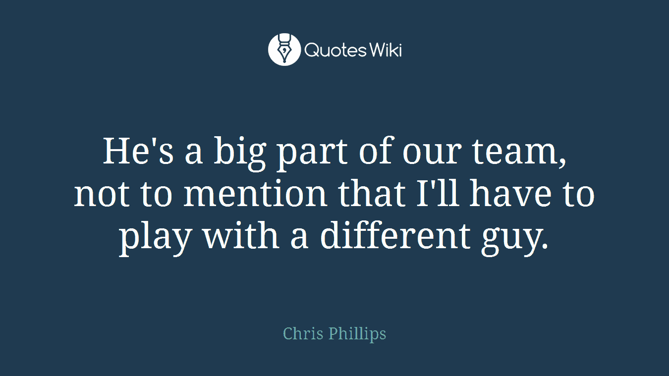 He's a big part of our team, not to mention that I'll have to play with a different guy.