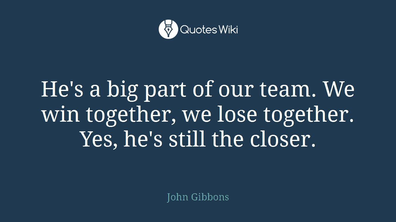 He's a big part of our team. We win together, we lose together. Yes, he's still the closer.