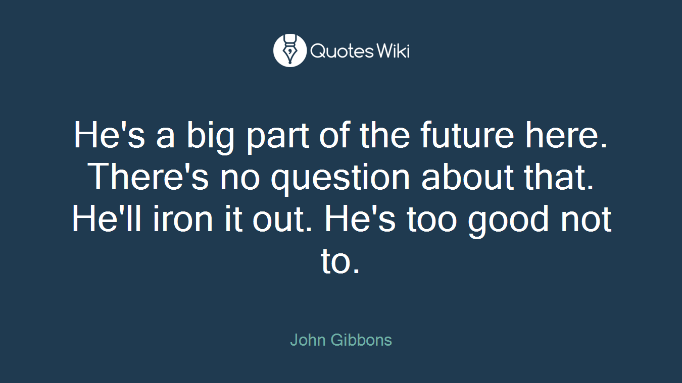 He's a big part of the future here. There's no question about that. He'll iron it out. He's too good not to.