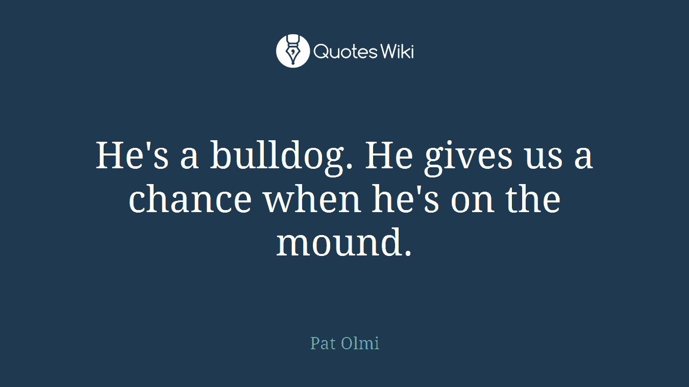 He's a bulldog. He gives us a chance when he's on the mound.