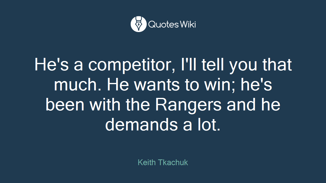 He's a competitor, I'll tell you that much. He wants to win; he's been with the Rangers and he demands a lot.
