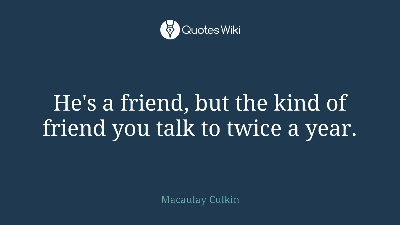 He's a friend, but the kind of friend you talk to twice a year.