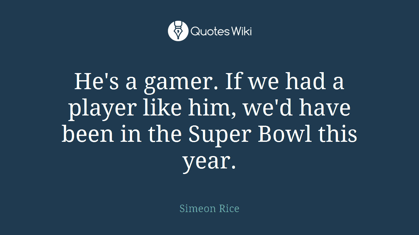 He's a gamer. If we had a player like him, we'd have been in the Super Bowl this year.