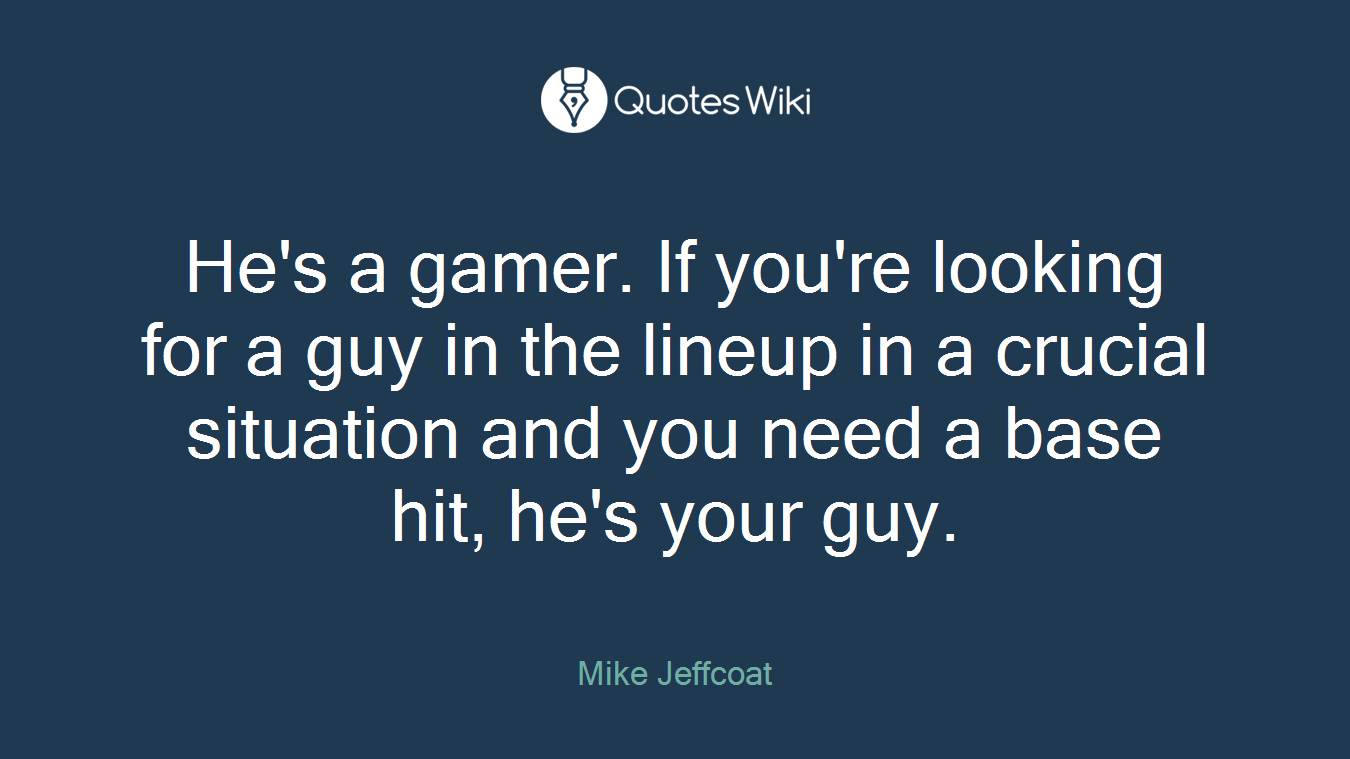 He's a gamer. If you're looking for a guy in the lineup in a crucial situation and you need a base hit, he's your guy.