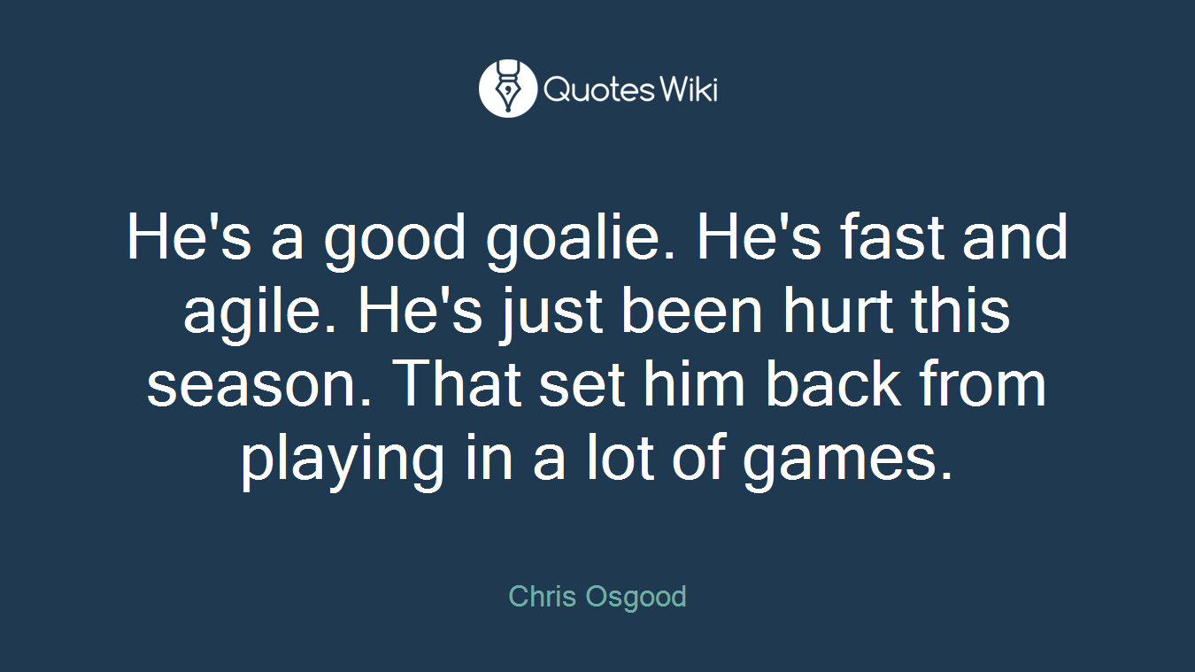 He's a good goalie. He's fast and agile. He's just been hurt this season. That set him back from playing in a lot of games.