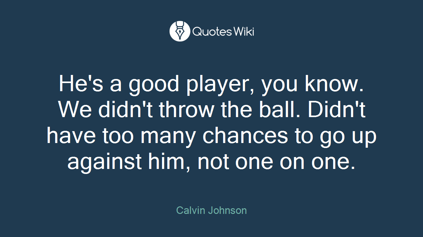 He's a good player, you know. We didn't throw the ball. Didn't have too many chances to go up against him, not one on one.