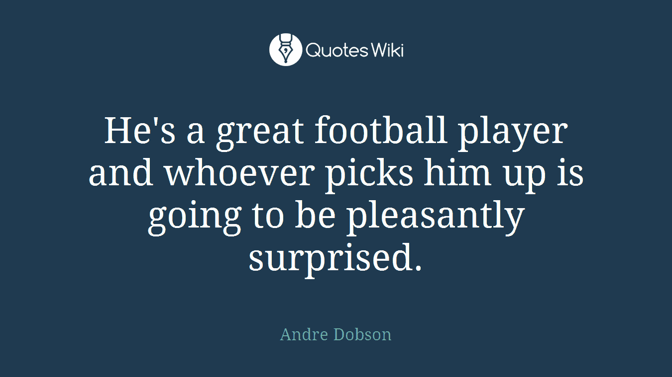 He's a great football player and whoever picks him up is going to be pleasantly surprised.