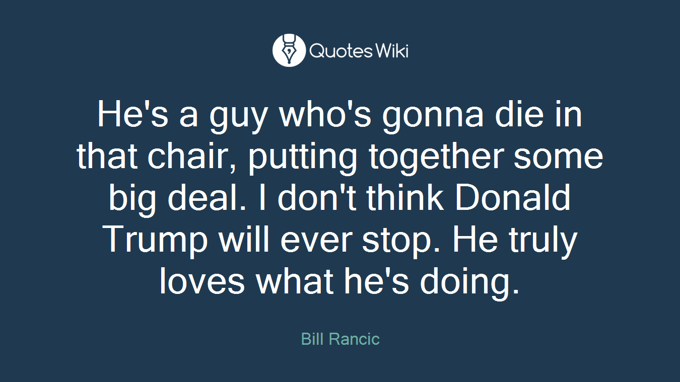 He's a guy who's gonna die in that chair, putting together some big deal. I don't think Donald Trump will ever stop. He truly loves what he's doing.