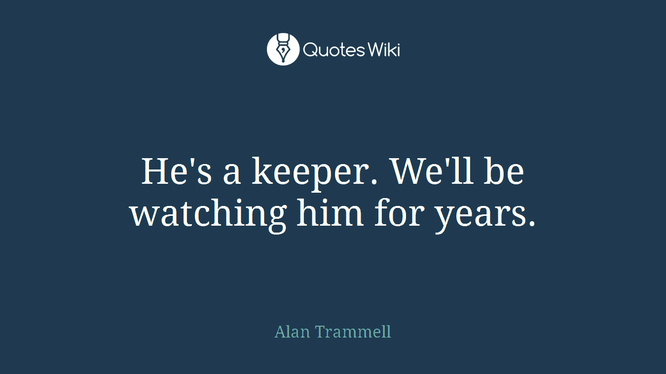 He's a keeper. We'll be watching him for years.