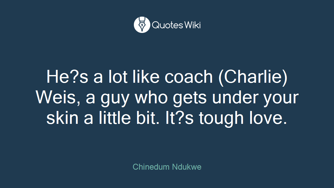 He?s a lot like coach (Charlie) Weis, a guy who gets under your skin a little bit. It?s tough love.
