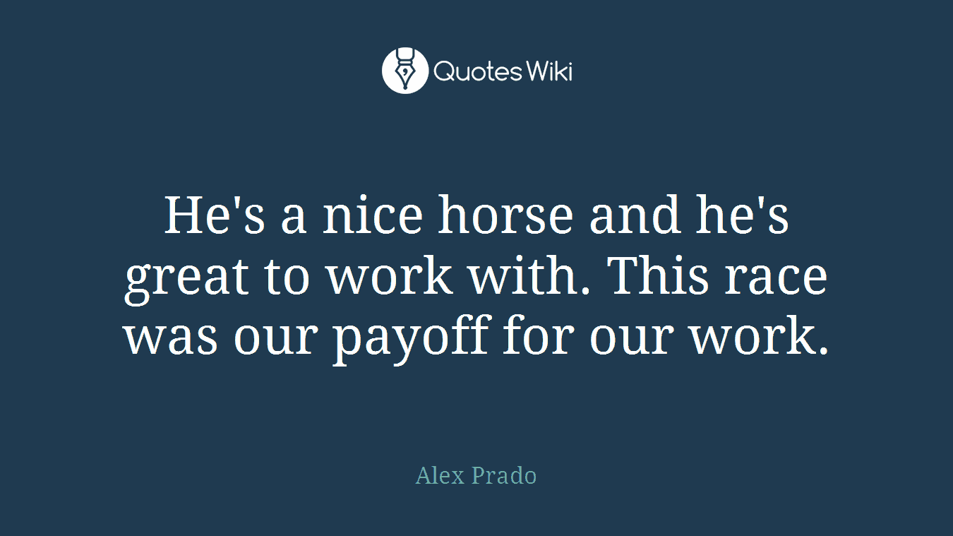 He's a nice horse and he's great to work with. This race was our payoff for our work.