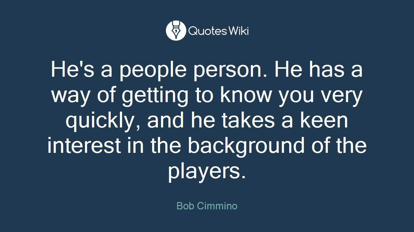 He's a people person. He has a way of getting to know you very quickly, and he takes a keen interest in the background of the players.