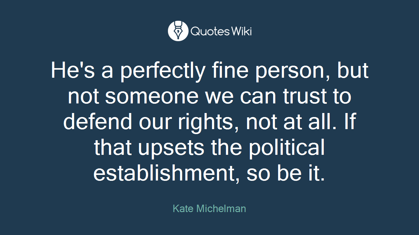 He's a perfectly fine person, but not someone we can trust to defend our rights, not at all. If that upsets the political establishment, so be it.