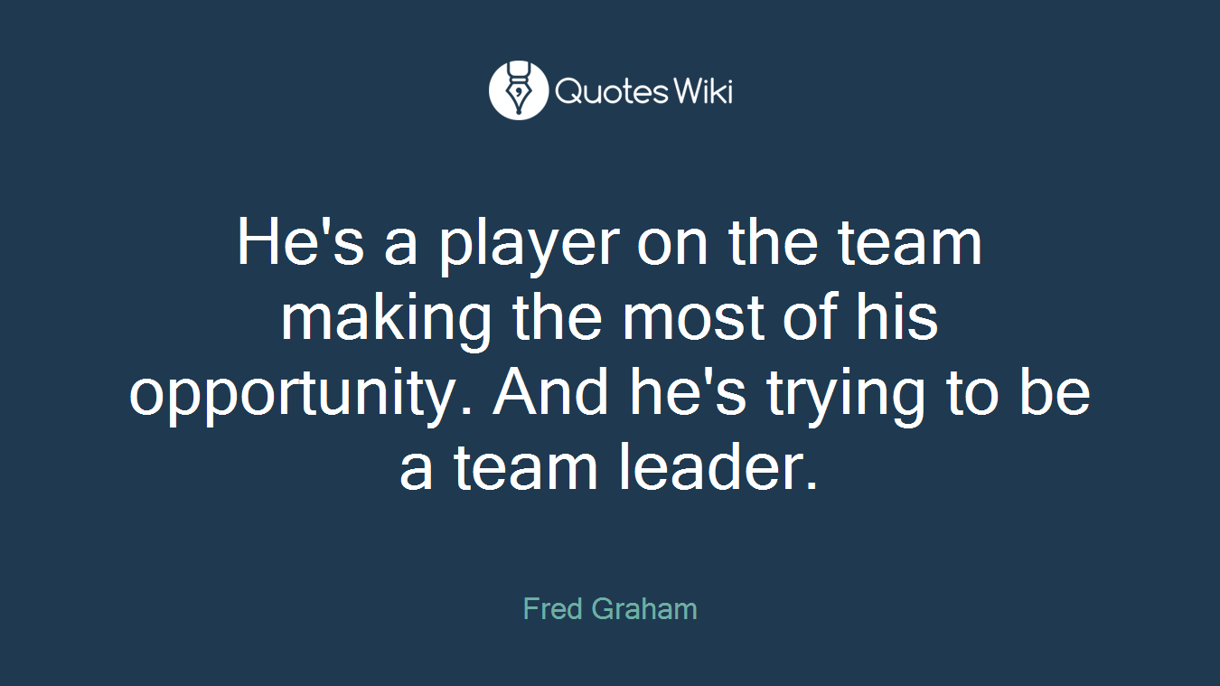 He's a player on the team making the most of his opportunity. And he's trying to be a team leader.