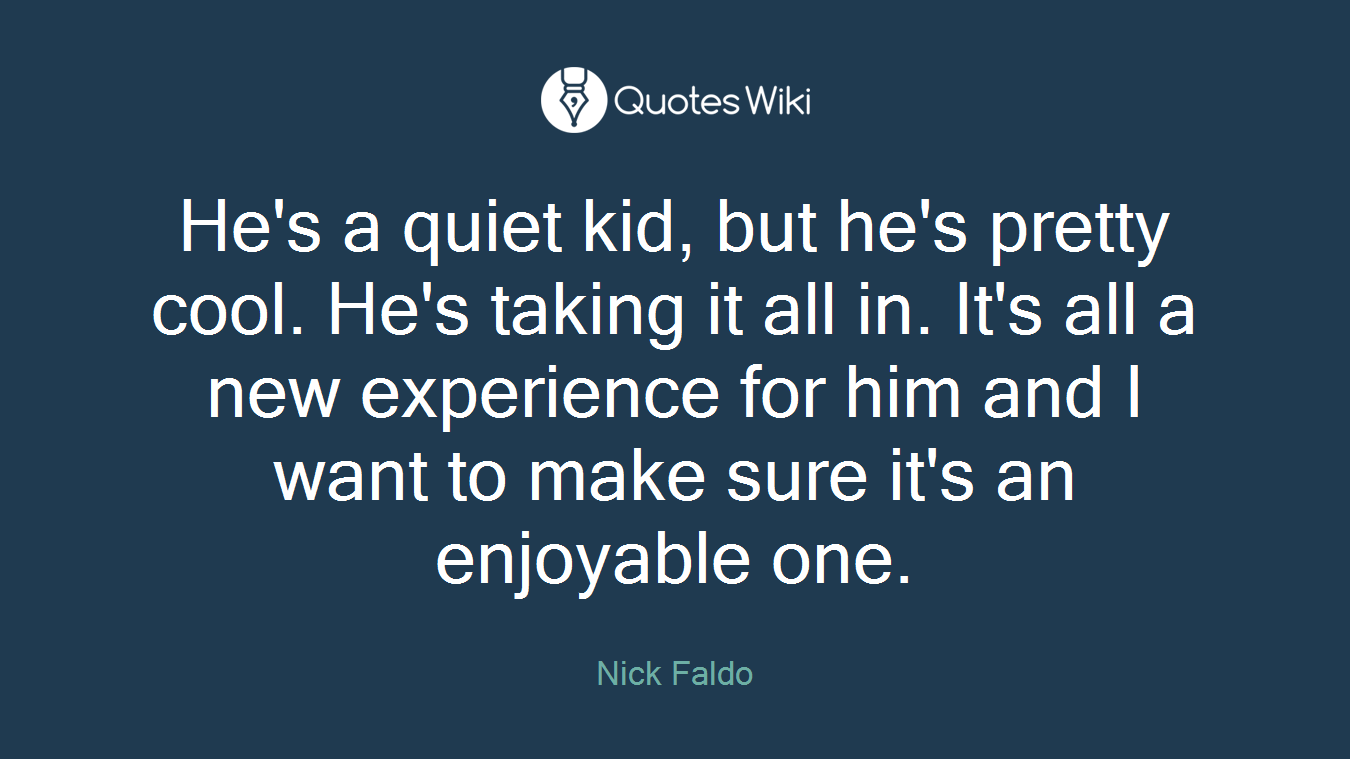 He's a quiet kid, but he's pretty cool. He's taking it all in. It's all a new experience for him and I want to make sure it's an enjoyable one.
