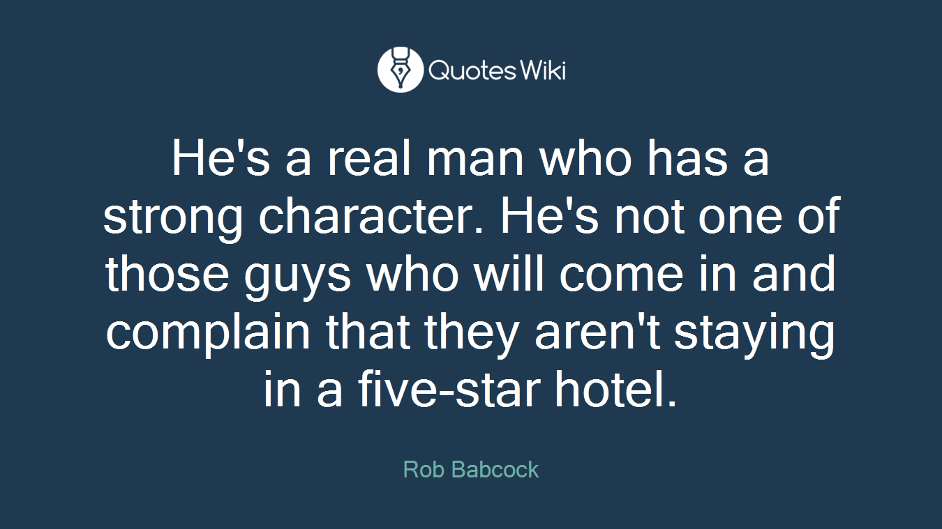 He's a real man who has a strong character. He's not one of those guys who will come in and complain that they aren't staying in a five-star hotel.