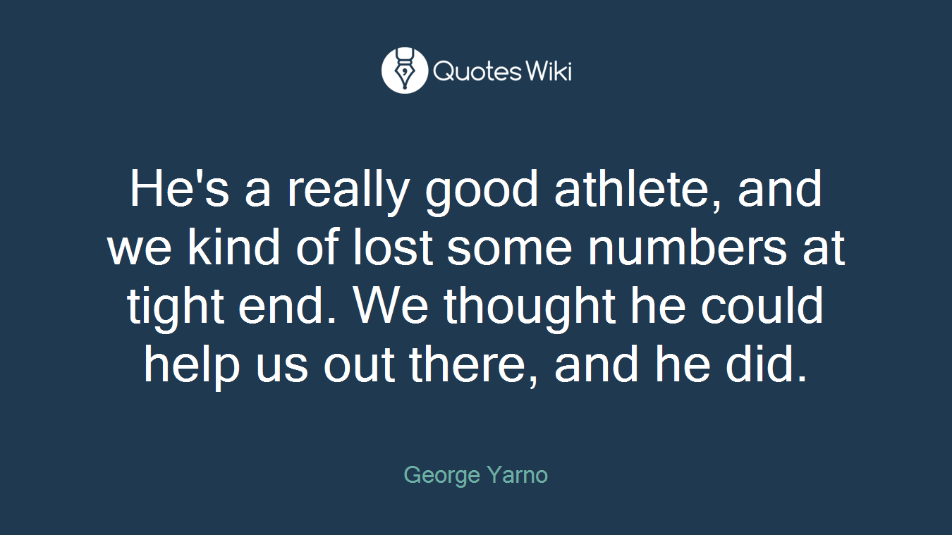He's a really good athlete, and we kind of lost some numbers at tight end. We thought he could help us out there, and he did.