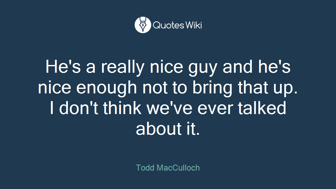 He's a really nice guy and he's nice enough not to bring that up. I don't think we've ever talked about it.