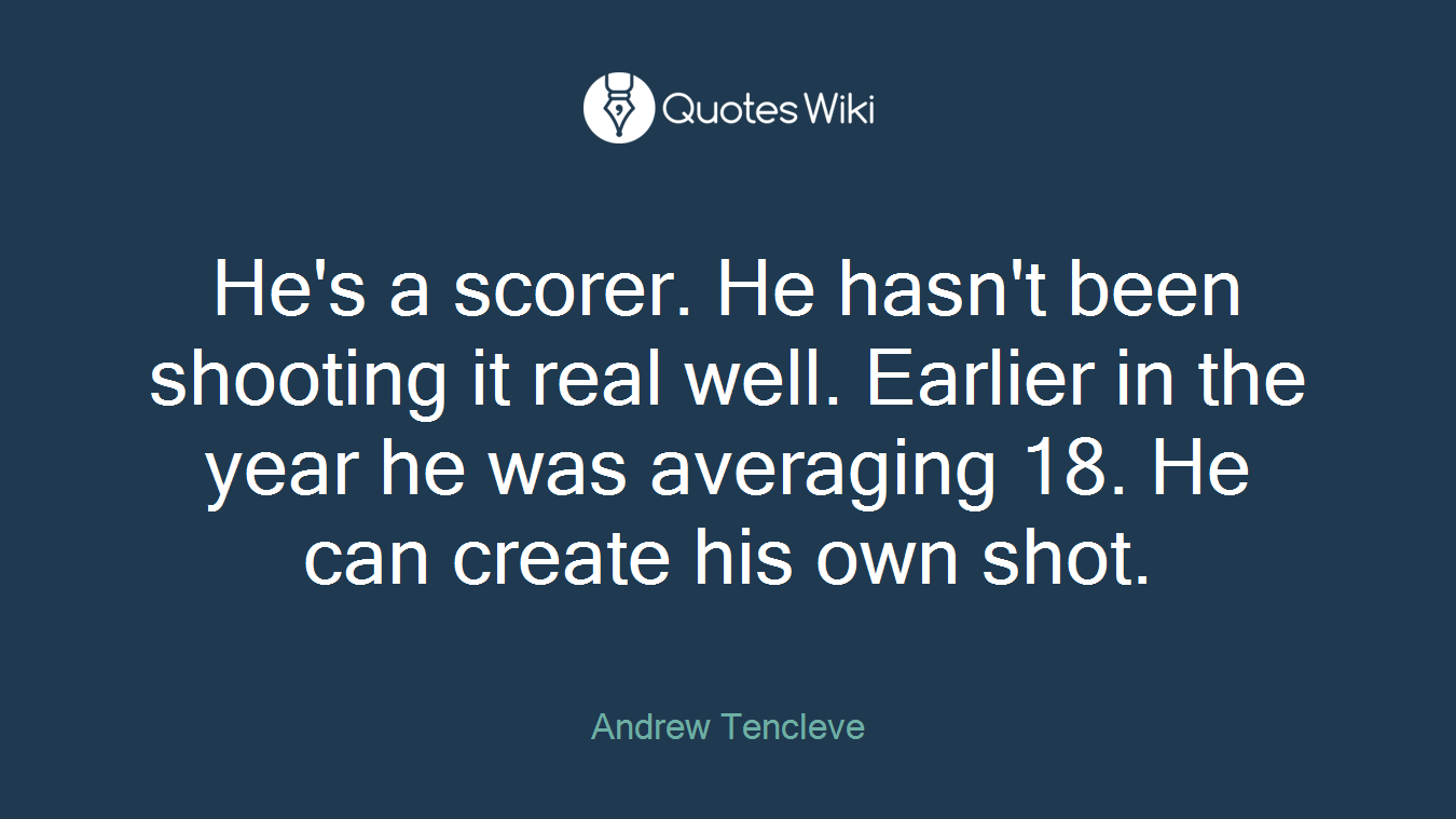 He's a scorer. He hasn't been shooting it real well. Earlier in the year he was averaging 18. He can create his own shot.