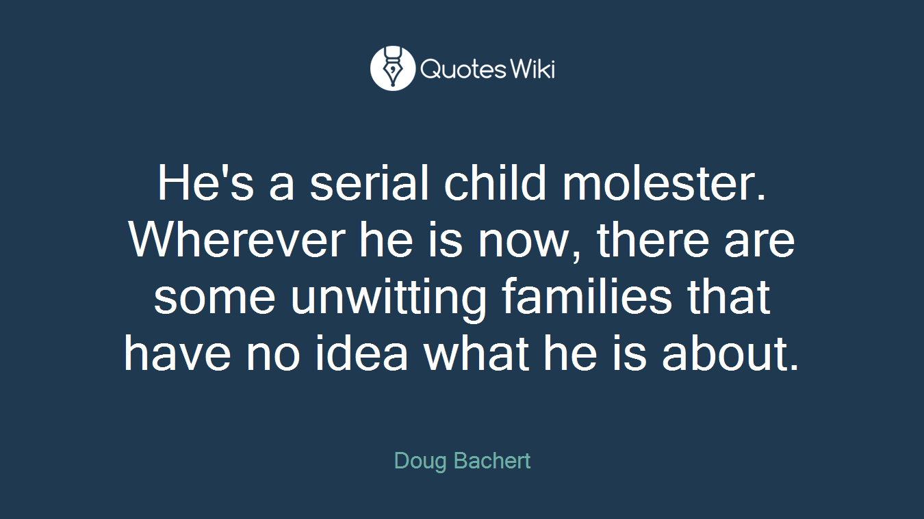 He's a serial child molester. Wherever he is now, there are some unwitting families that have no idea what he is about.