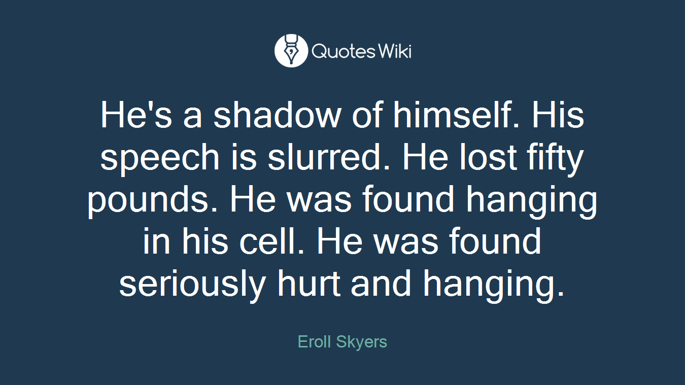 He's a shadow of himself. His speech is slurred. He lost fifty pounds. He was found hanging in his cell. He was found seriously hurt and hanging.