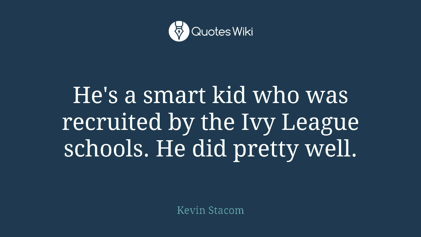 He's a smart kid who was recruited by the Ivy League schools. He did pretty well.