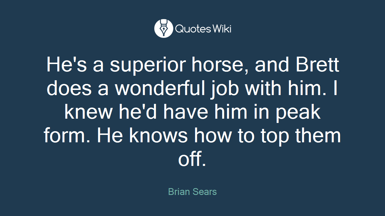 He's a superior horse, and Brett does a wonderful job with him. I knew he'd have him in peak form. He knows how to top them off.
