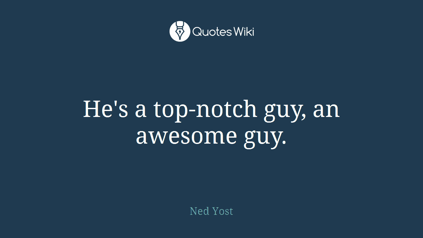 He's a top-notch guy, an awesome guy.