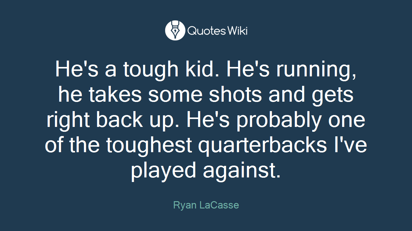 He's a tough kid. He's running, he takes some shots and gets right back up. He's probably one of the toughest quarterbacks I've played against.