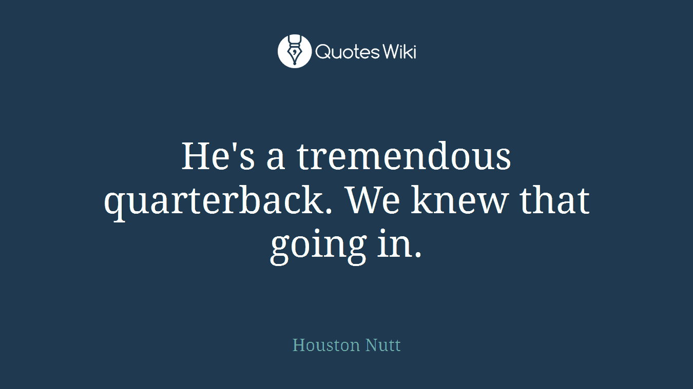 He's a tremendous quarterback. We knew that going in.