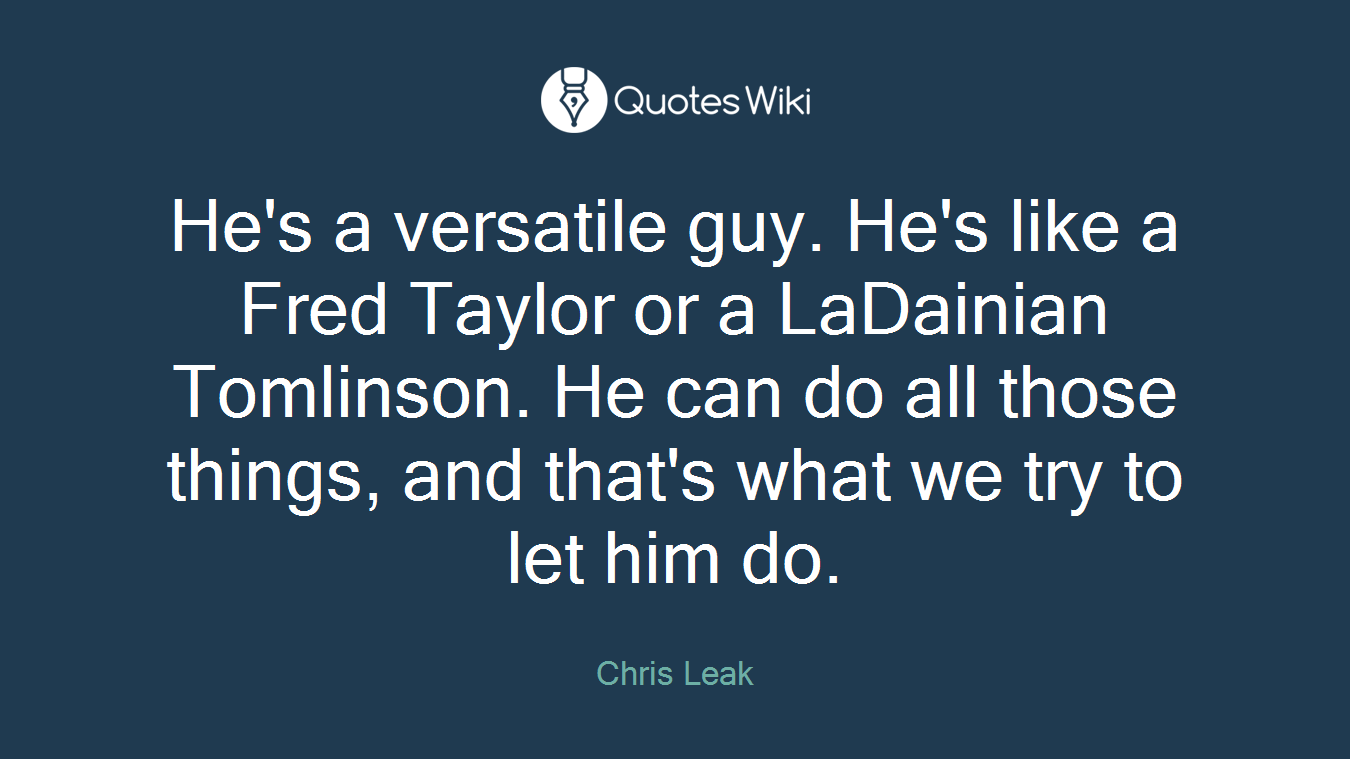 He's a versatile guy. He's like a Fred Taylor or a LaDainian Tomlinson. He can do all those things, and that's what we try to let him do.