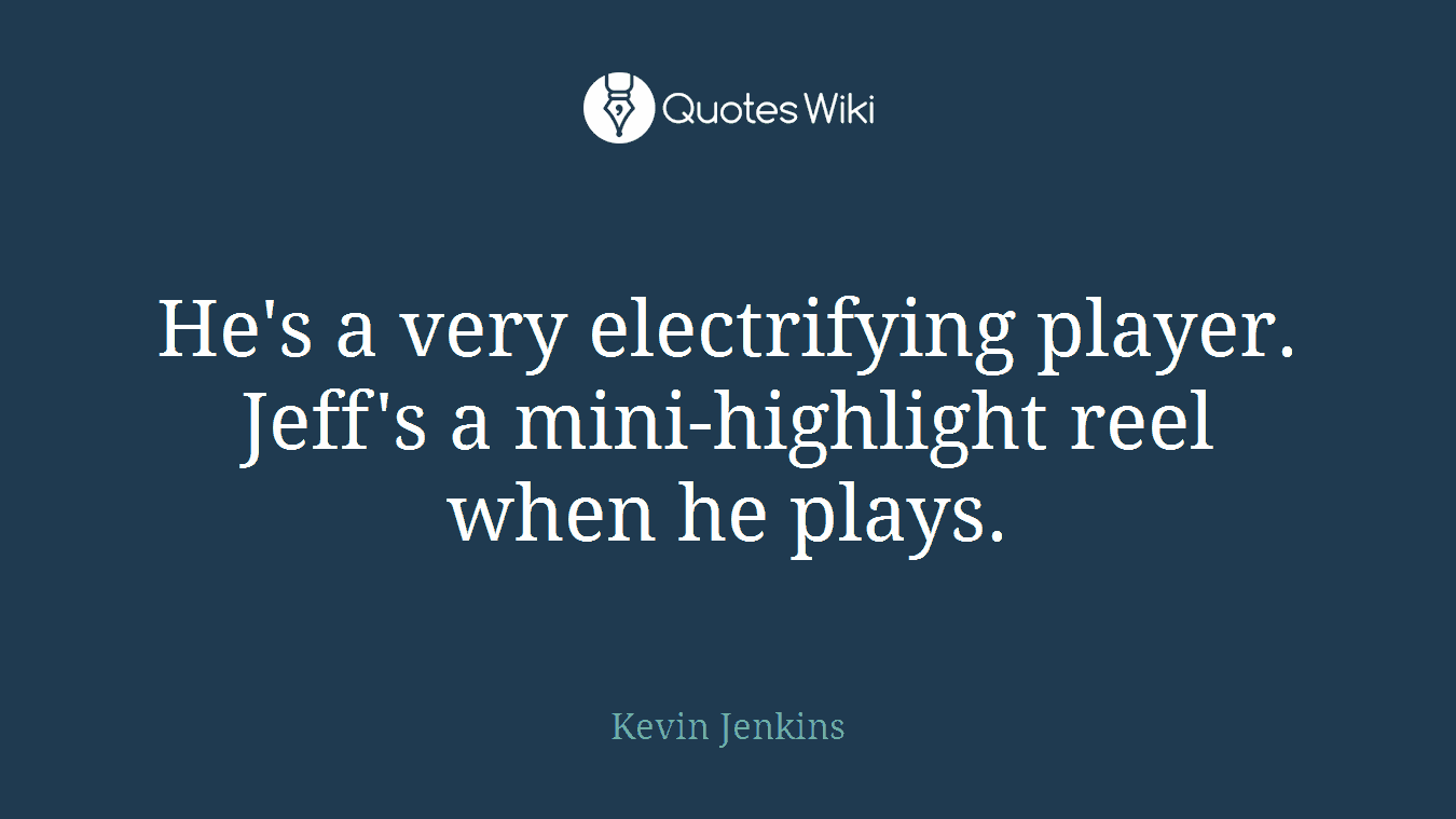 He's a very electrifying player. Jeff's a mini-highlight reel when he plays.