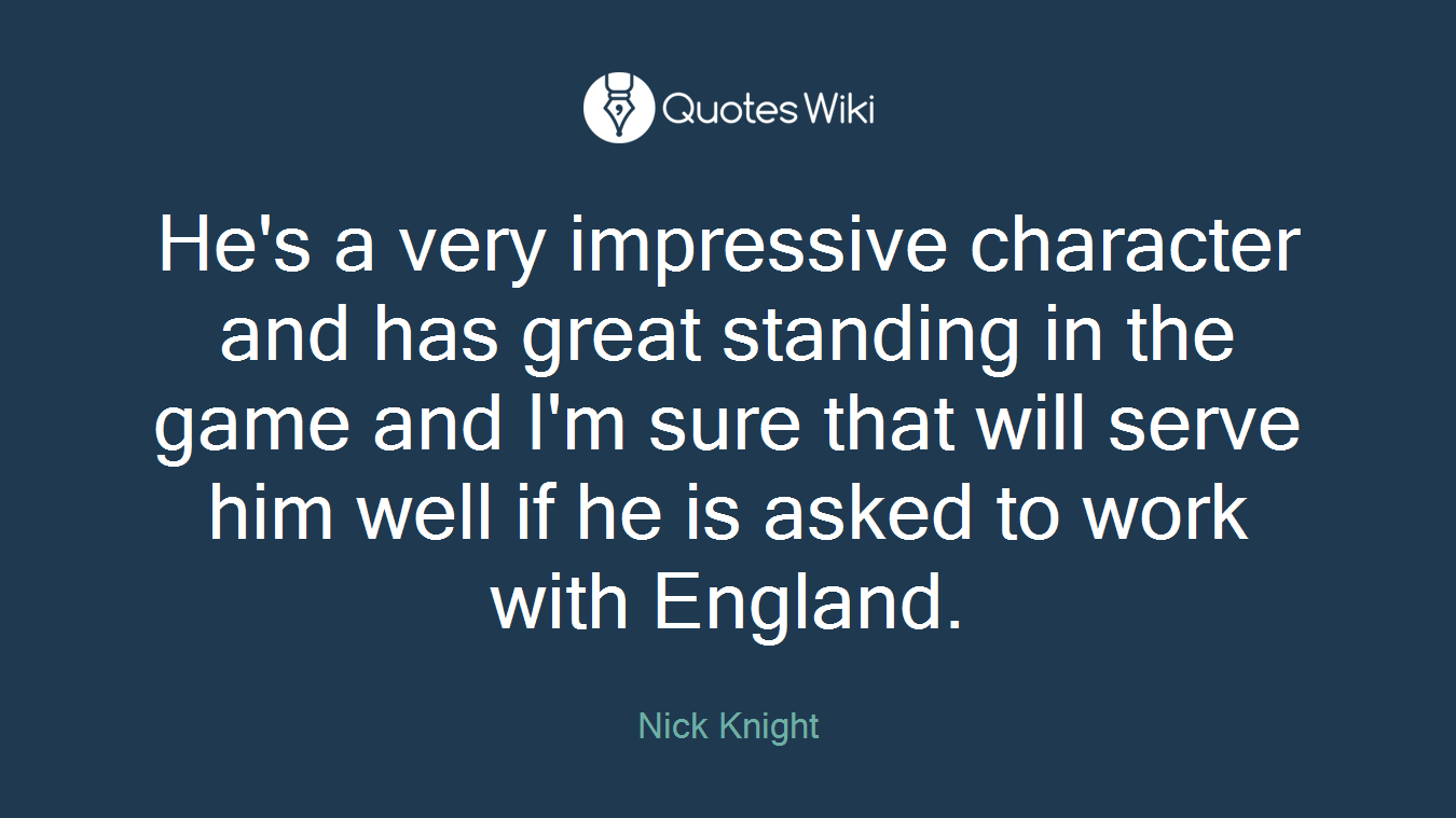 He's a very impressive character and has great standing in the game and I'm sure that will serve him well if he is asked to work with England.