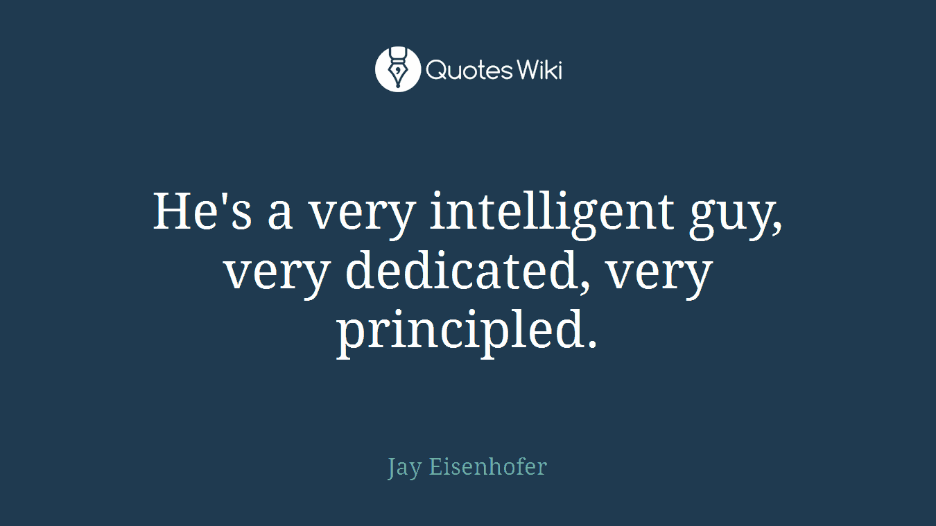 He's a very intelligent guy, very dedicated, very principled.
