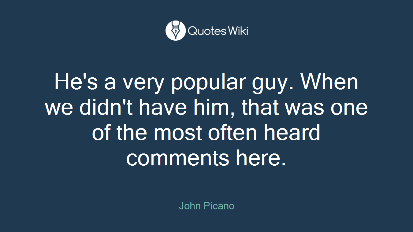 He's a very popular guy. When we didn't have him, that was one of the most often heard comments here.
