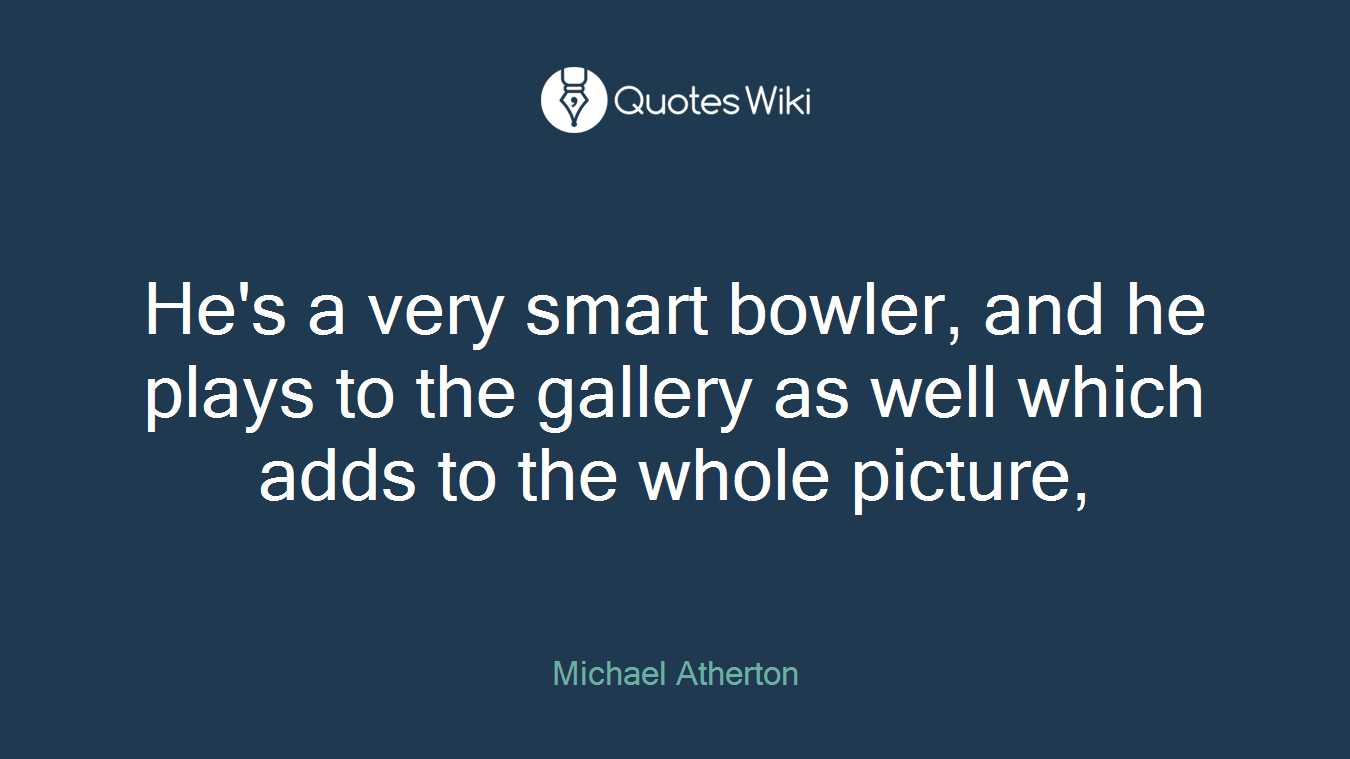 He's a very smart bowler, and he plays to the gallery as well which adds to the whole picture,