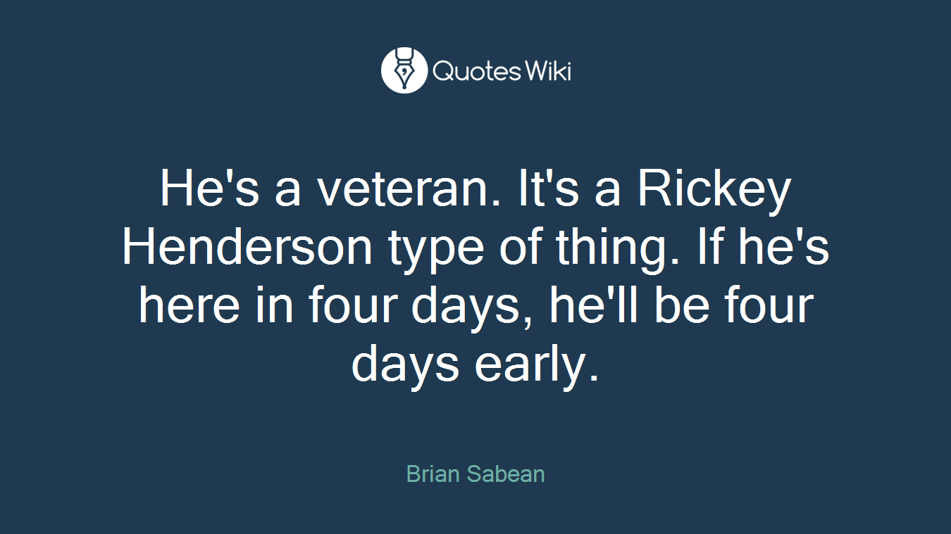 He's a veteran. It's a Rickey Henderson type of thing. If he's here in four days, he'll be four days early.