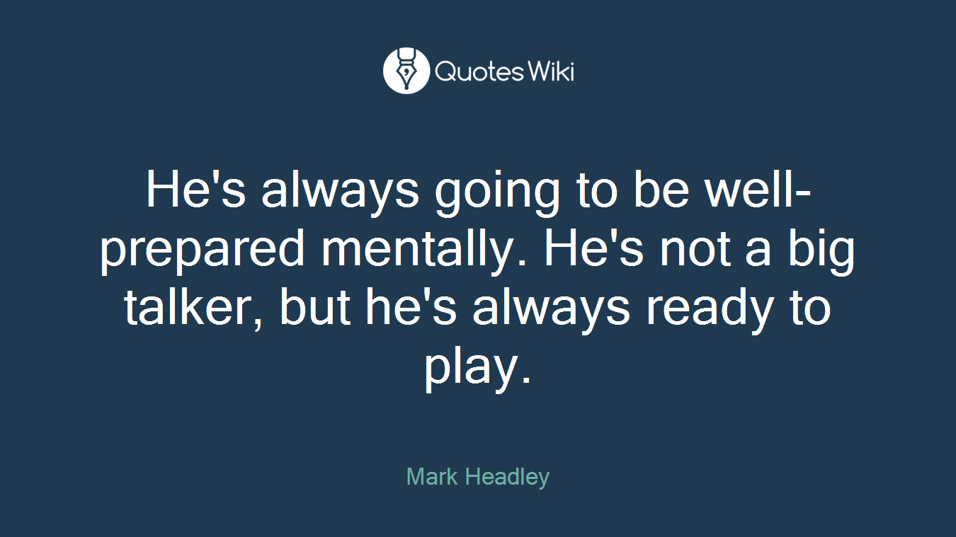 He's always going to be well-prepared mentally. He's not a big talker, but he's always ready to play.