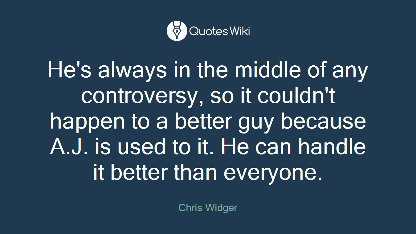 He's always in the middle of any controversy, so it couldn't happen to a better guy because A.J. is used to it. He can handle it better than everyone.