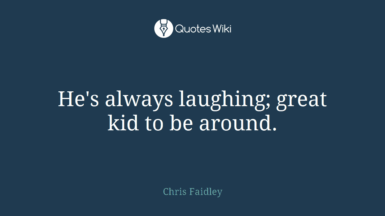 He's always laughing; great kid to be around.