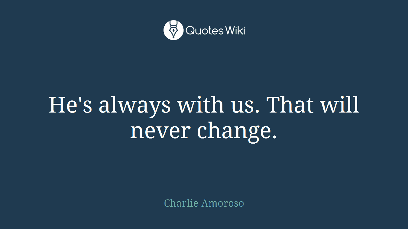 He's always with us. That will never change.